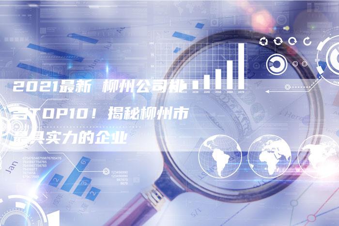 2021最新 柳州公司排名TOP10!揭秘柳州市最具实力的企业-链接买卖平台