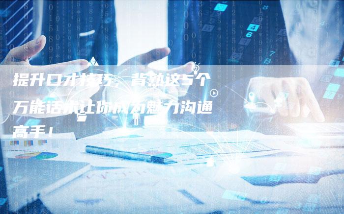 提升口才技巧,背熟这5个万能话术让你成为魅力沟通高手!-链接买卖平台