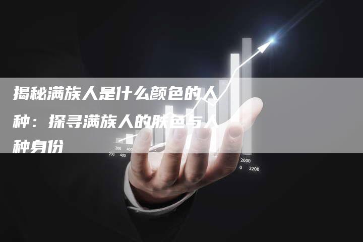 揭秘满族人是什么颜色的人种:探寻满族人的肤色与人种身份-链接买卖平台
