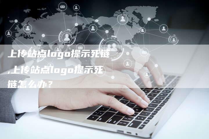 上传站点logo提示死链,上传站点logo提示死链怎么办?-链接买卖平台