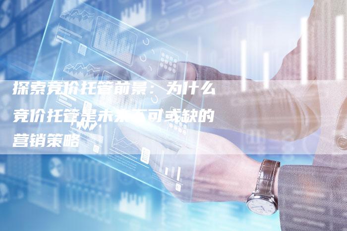 探索竞价托管前景:为什么竞价托管是未来不可或缺的营销策略-链接买卖平台