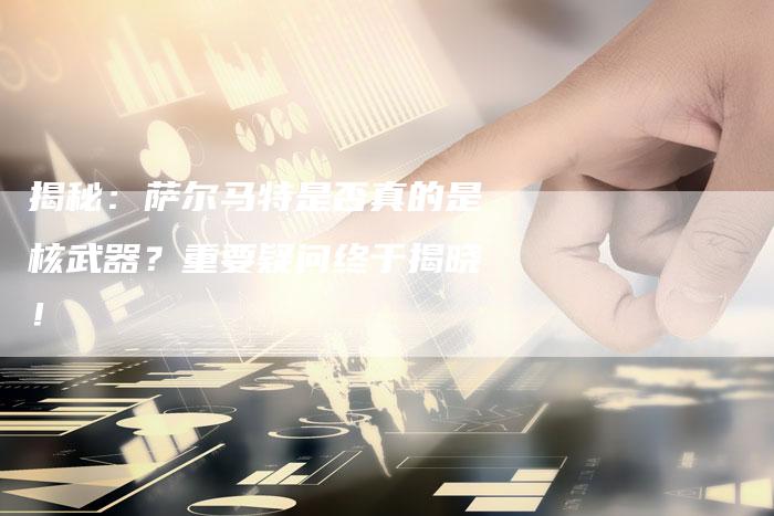 揭秘：萨尔马特是否真的是核武器？重要疑问终于揭晓！