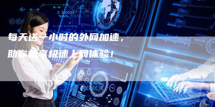 每天送一小时的外网加速,助你畅享极速上网体验!-链接买卖平台