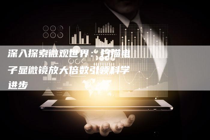 深入探索微观世界:扫描电子显微镜放大倍数引领科学进步-链接买卖平台