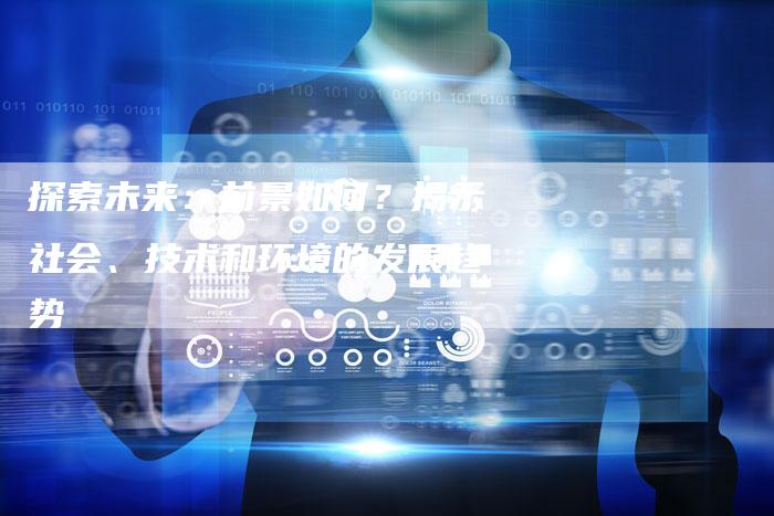 探索未来:前景如何?揭示社会、技术和环境的发展趋势-链接买卖平台