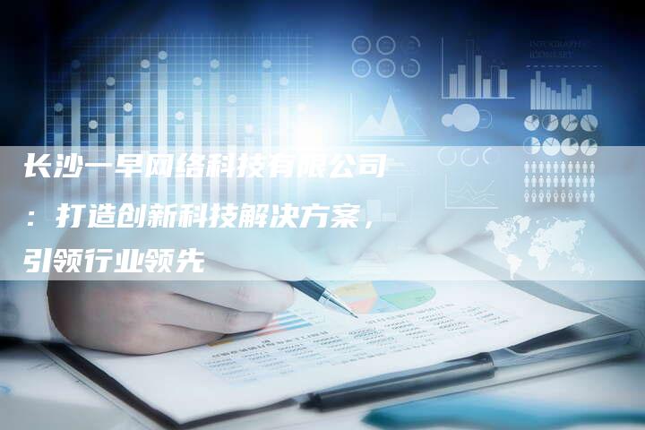 长沙一早网络科技有限公司:打造创新科技解决方案,引领行业领先-链接买卖平台