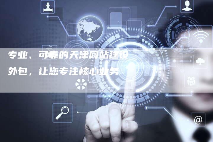 专业、可靠的天津网站建设外包,让您专注核心业务-链接买卖平台
