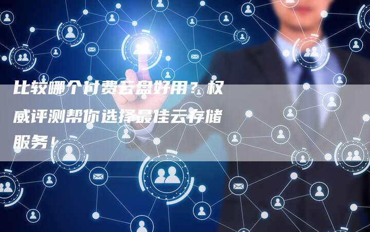 比较哪个付费云盘好用？权威评测帮你选择最佳云存储服务！