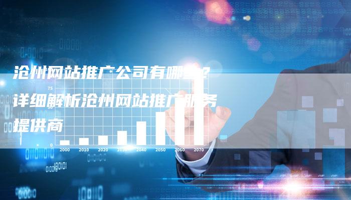 沧州网站推广公司有哪些？详细解析沧州网站推广服务提供商