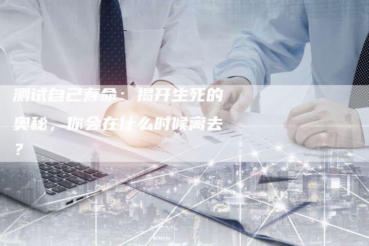 测试自己寿命:揭开生死的奥秘,你会在什么时候离去?-链接买卖平台