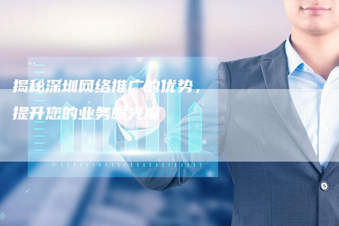 揭秘深圳网络推广的优势,提升您的业务曝光度-链接买卖平台