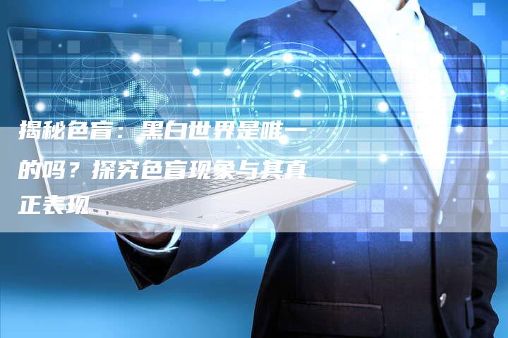 揭秘色盲:黑白世界是唯一的吗?探究色盲现象与其真正表现-链接买卖平台