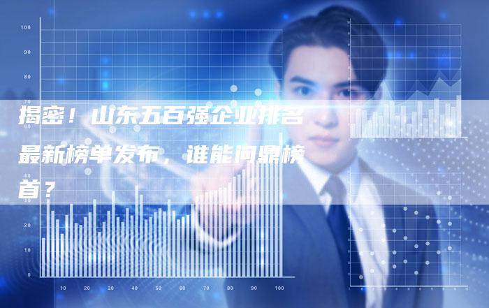 揭密!山东五百强企业排名最新榜单发布,谁能问鼎榜首?-链接买卖平台