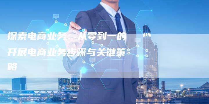 探索电商业务：从零到一的开展电商业务步骤与关键策略