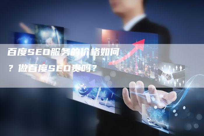 百度SEO服务的价格如何？做百度SEO贵吗？