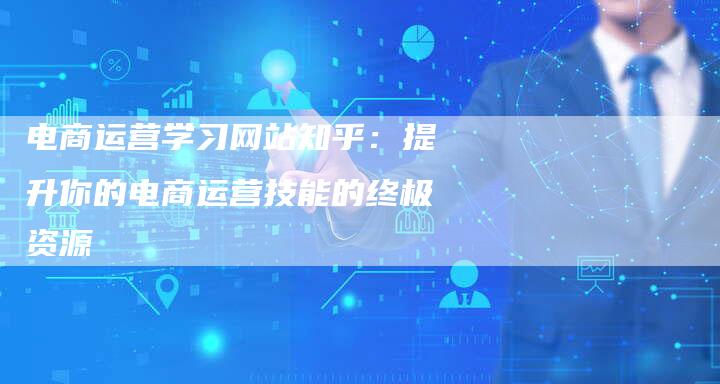 电商运营学习网站知乎:提升你的电商运营技能的终极资源-链接买卖平台