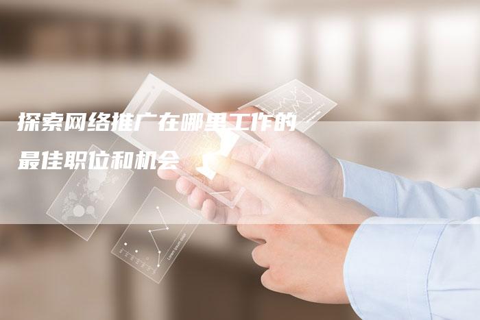 探索网络推广在哪里工作的最佳职位和机会