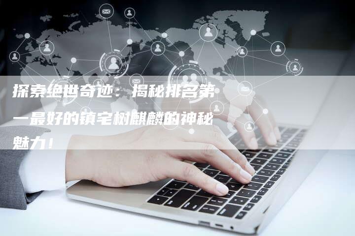 探索绝世奇迹:揭秘排名第一最好的镇宅树麒麟的神秘魅力!-链接买卖平台