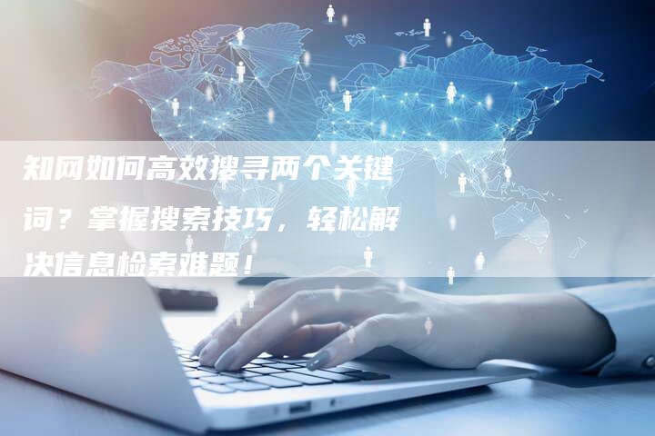 知网如何高效搜寻两个关键词？掌握搜索技巧，轻松解决信息检索难题！
