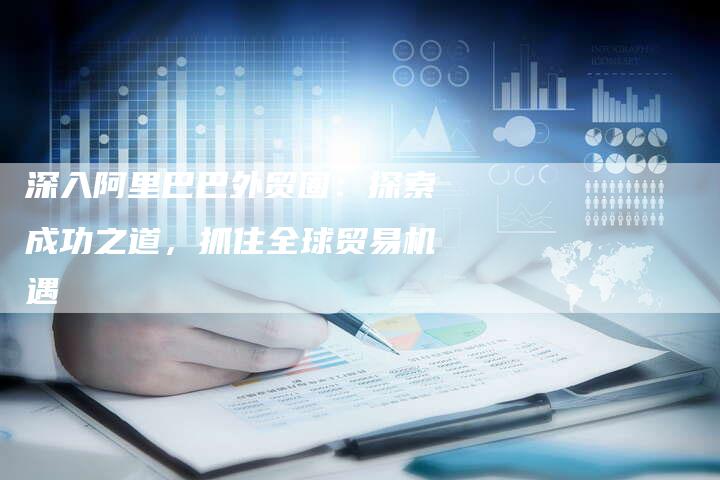 深入阿里巴巴外贸圈:探索成功之道,抓住全球贸易机遇-链接买卖平台