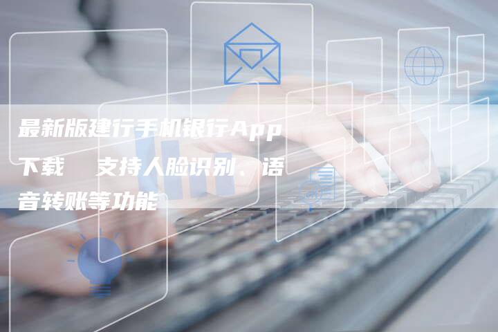 最新版建行手机银行App下载 支持人脸识别、语音转账等功能-链接买卖平台
