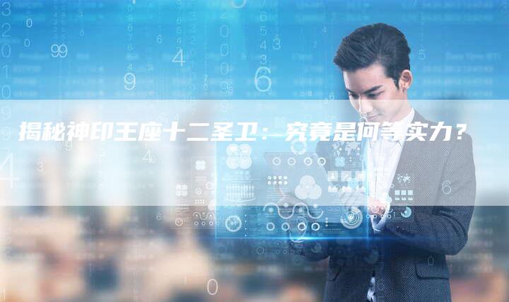 揭秘神印王座十二圣卫：究竟是何等实力？