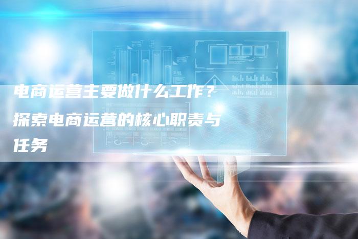 电商运营主要做什么工作?探索电商运营的核心职责与任务-链接买卖平台