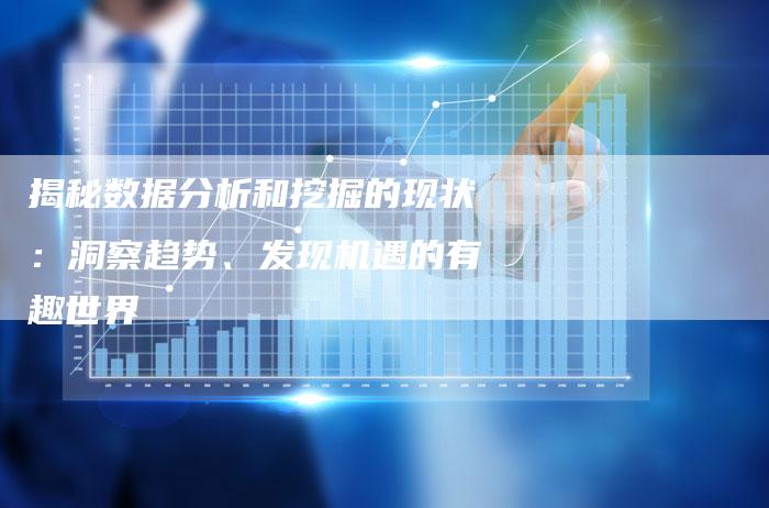 揭秘数据分析和挖掘的现状:洞察趋势、发现机遇的有趣世界-链接买卖平台