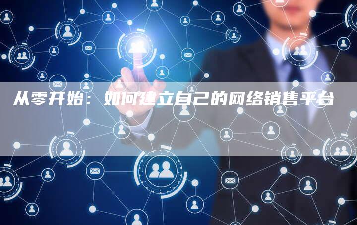 从零开始：如何建立自己的网络销售平台
