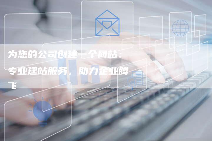 为您的公司创建一个网站:专业建站服务,助力企业腾飞-链接买卖平台