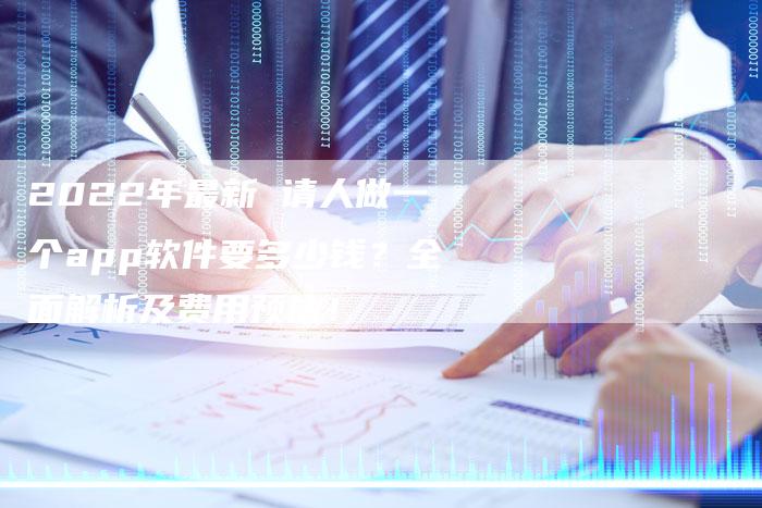 2022年最新 请人做一个app软件要多少钱？全面解析及费用预估！