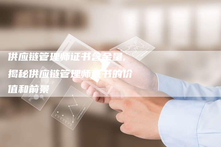 供应链管理师证书含金量,揭秘供应链管理师证书的价值和前景-链接买卖平台