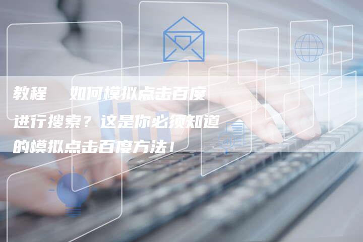 教程  如何模拟点击百度进行搜索？这是你必须知道的模拟点击百度方法！