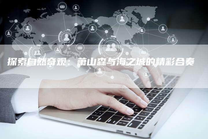 探索自然奇观:萧山森与海之城的精彩合奏-链接买卖平台