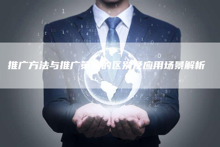 推广方法与推广策略的区别及应用场景解析