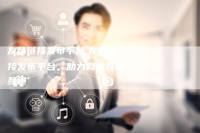友情链接发布平台,友情链接发布平台，助力网站互联互通