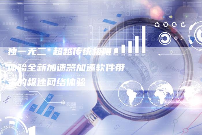 独一无二 超越传统极限!体验全新加速器加速软件带来的极速网络体验-链接买卖平台