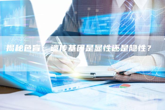 揭秘色盲:遗传基因是显性还是隐性?-链接买卖平台