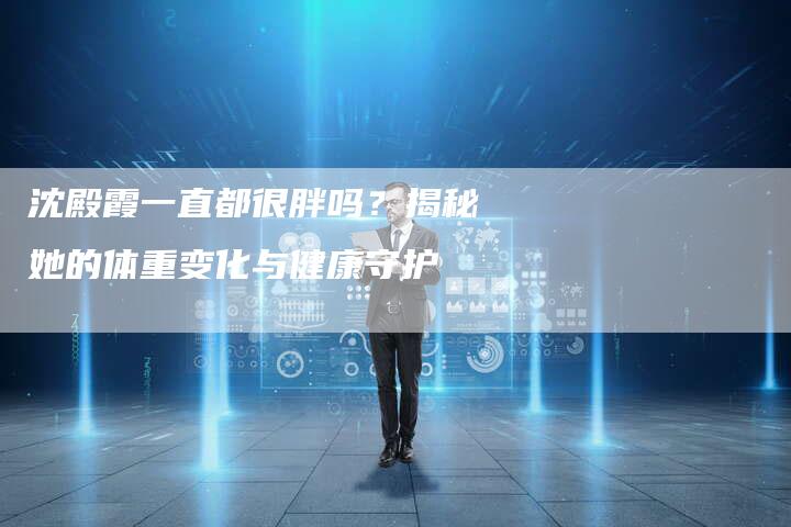 沈殿霞一直都很胖吗?揭秘她的体重变化与健康守护-链接买卖平台