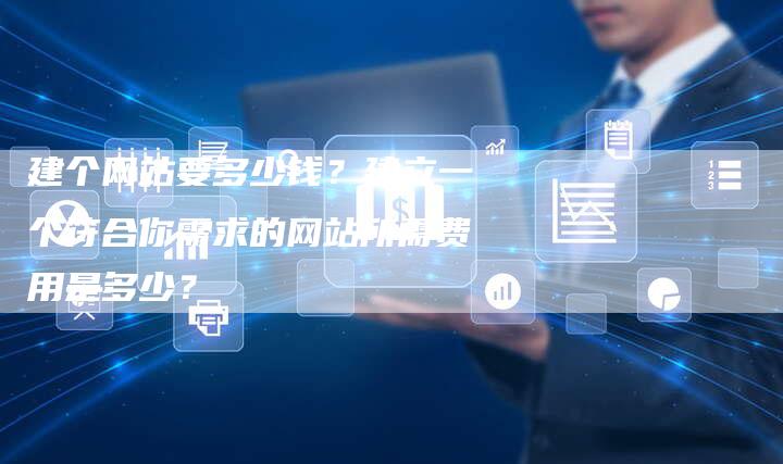 建个网站要多少钱?建立一个符合你需求的网站所需费用是多少?-链接买卖平台