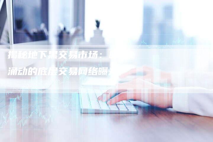 揭秘地下黑交易市场:暗流涌动的底层交易网络曝光!-链接买卖平台