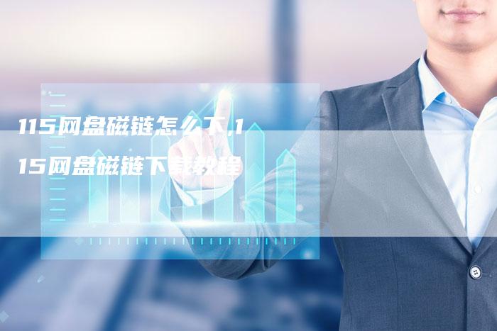 115网盘磁链怎么下,115网盘磁链下载教程