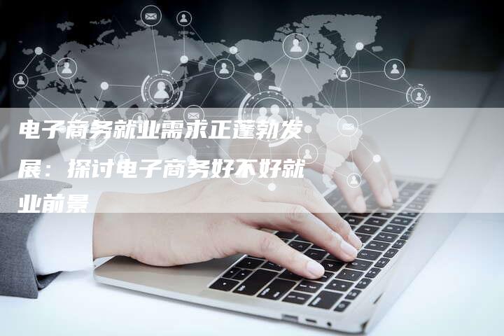 电子商务就业需求正蓬勃发展:探讨电子商务好不好就业前景-链接买卖平台