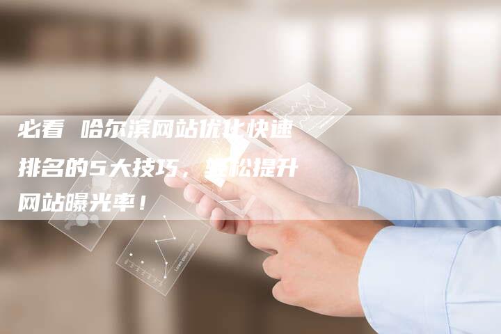 必看 哈尔滨网站优化快速排名的5大技巧，轻松提升网站曝光率！