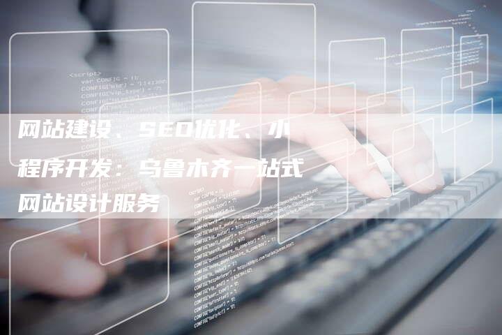 网站建设、SEO优化、小程序开发：乌鲁木齐一站式网站设计服务