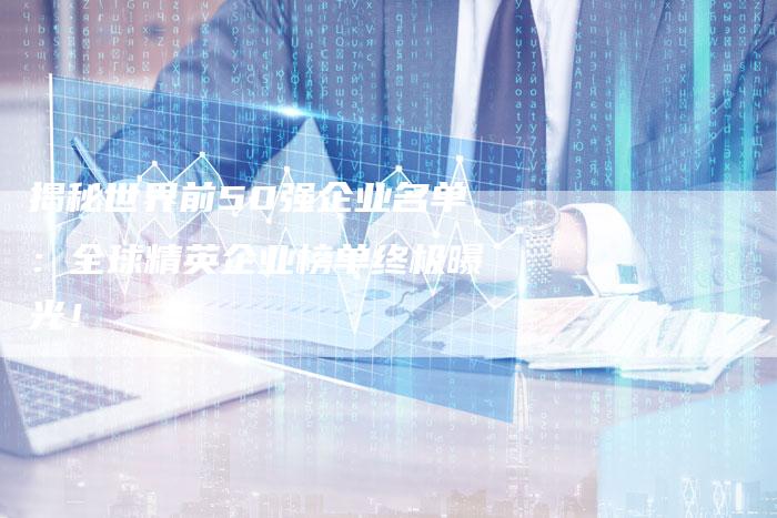 揭秘世界前50强企业名单:全球精英企业榜单终极曝光!-链接买卖平台