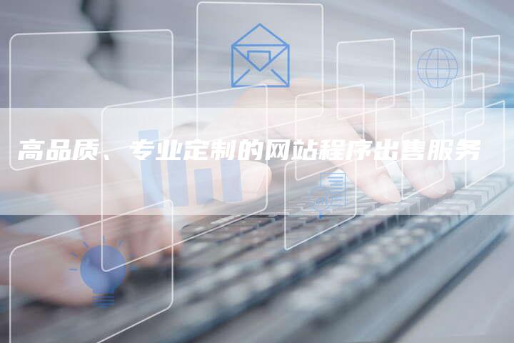 高品质、专业定制的网站程序出售服务
