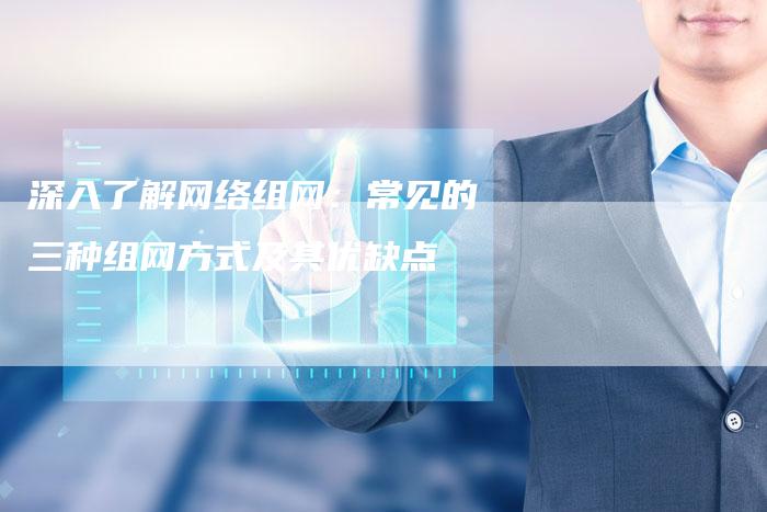 深入了解网络组网:常见的三种组网方式及其优缺点-链接买卖平台