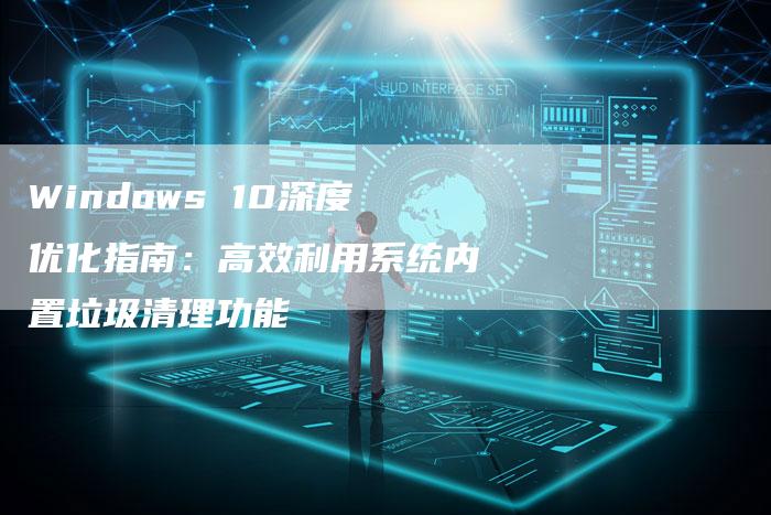 Windows 10深度优化指南：高效利用系统内置垃圾清理功能