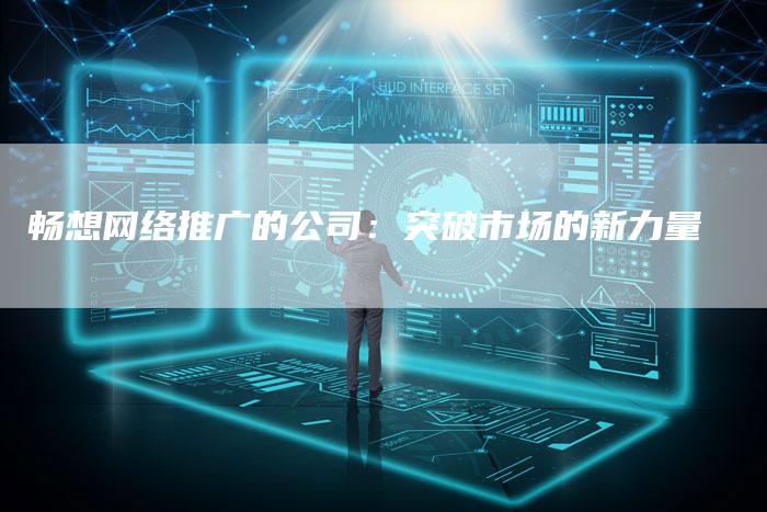 畅想网络推广的公司:突破市场的新力量-链接买卖平台